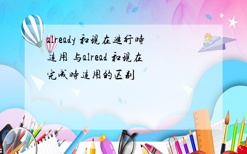 already 和现在进行时连用 与alread 和现在完成时连用的区别