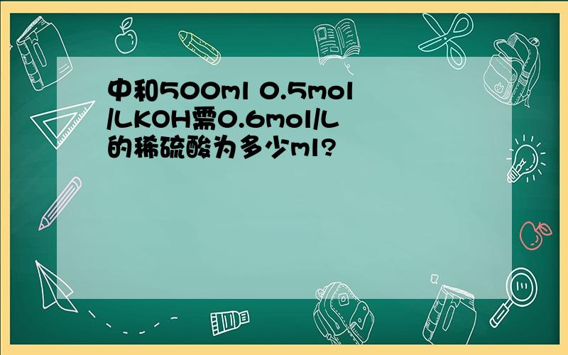 中和500ml 0.5mol/LKOH需0.6mol/L的稀硫酸为多少ml?