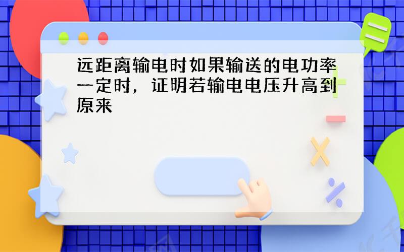 远距离输电时如果输送的电功率一定时，证明若输电电压升高到原来