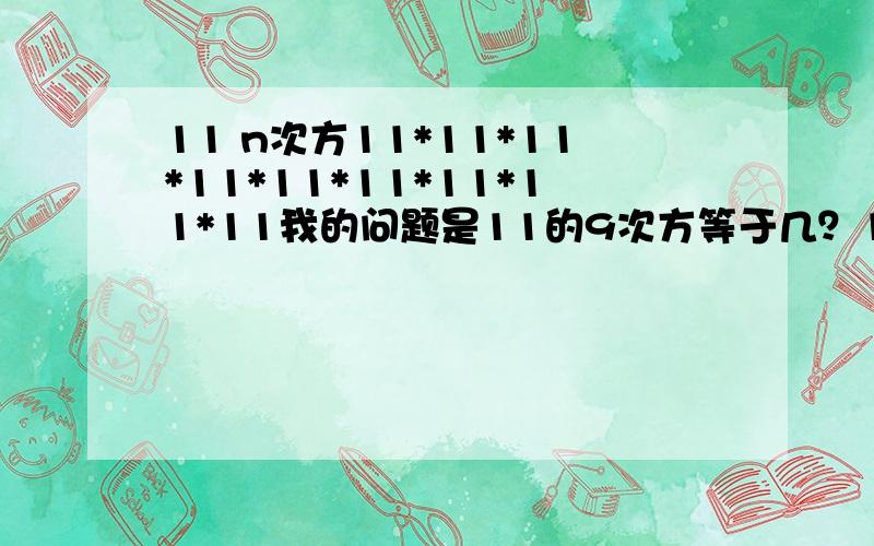 11 n次方11*11*11*11*11*11*11*11*11我的问题是11的9次方等于几？11^9=?