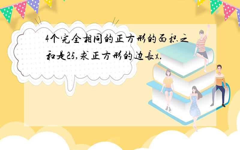 4个完全相同的正方形的面积之和是25,求正方形的边长x.