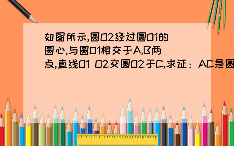 如图所示,圆O2经过圆O1的圆心,与圆O1相交于A,B两点,直线O1 O2交圆O2于C,求证：AC是圆O1的切线