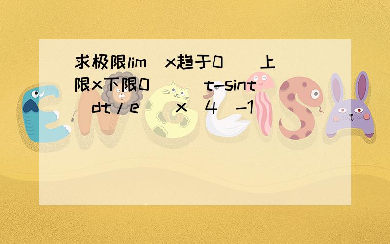 求极限lim(x趋于0)(上限x下限0)[(t-sint)dt/e^(x^4)-1]