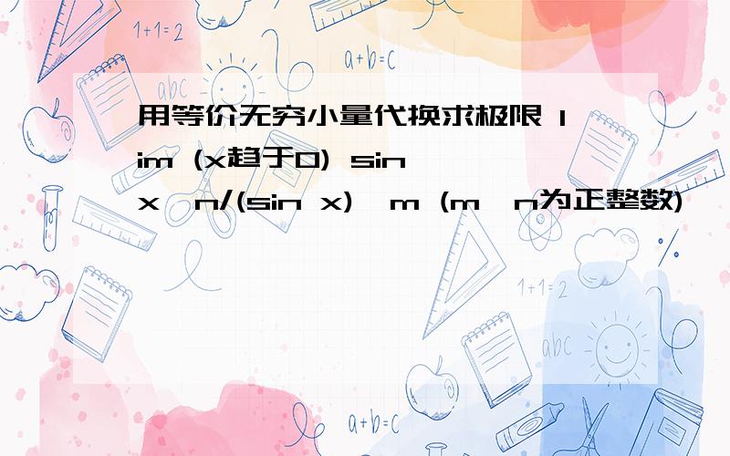 用等价无穷小量代换求极限 lim (x趋于0) sin x^n/(sin x)^m (m,n为正整数)