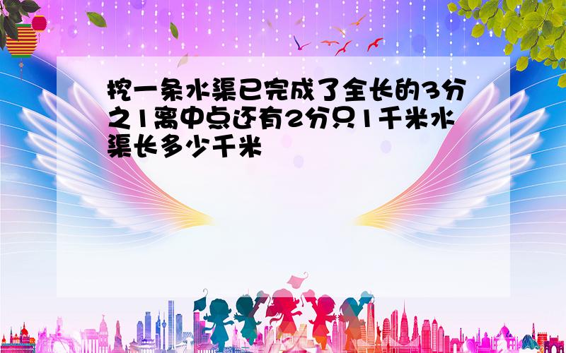 挖一条水渠已完成了全长的3分之1离中点还有2分只1千米水渠长多少千米