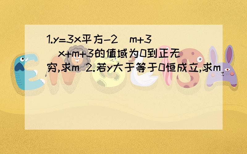 1.y=3x平方-2（m+3）x+m+3的值域为0到正无穷,求m 2.若y大于等于0恒成立,求m