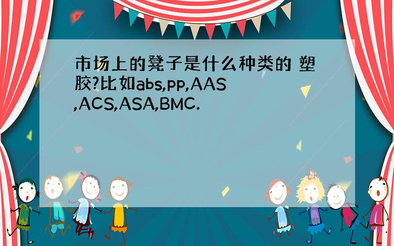 市场上的凳子是什么种类的 塑胶?比如abs,pp,AAS,ACS,ASA,BMC.