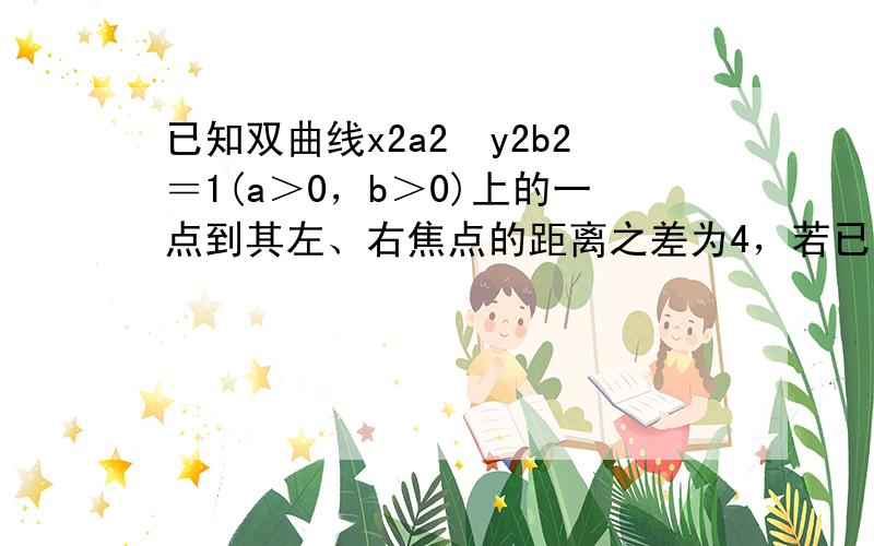 已知双曲线x2a2−y2b2＝1(a＞0，b＞0)上的一点到其左、右焦点的距离之差为4，若已知抛物线y=ax2上的两点A