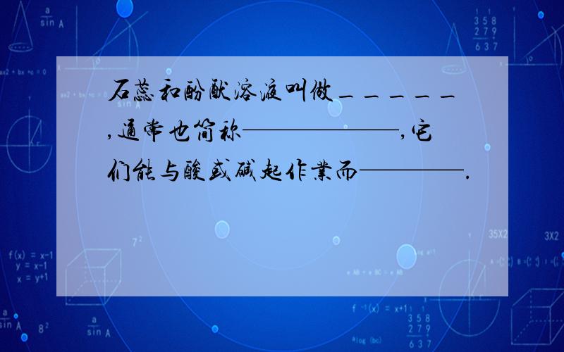 石蕊和酚酞溶液叫做_____,通常也简称——————,它们能与酸或碱起作业而————.