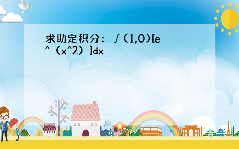 求助定积分：∫(1,0)[e^（x^2）]dx