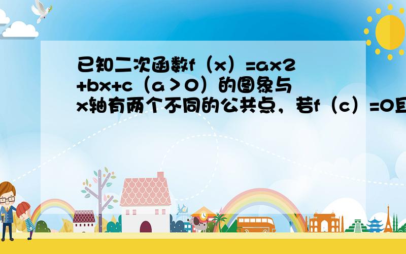 已知二次函数f（x）=ax2+bx+c（a＞0）的图象与x轴有两个不同的公共点，若f（c）=0且0＜x＜c时，f（x）＞