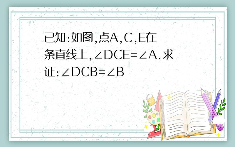 已知:如图,点A,C,E在一条直线上,∠DCE=∠A.求证:∠DCB=∠B