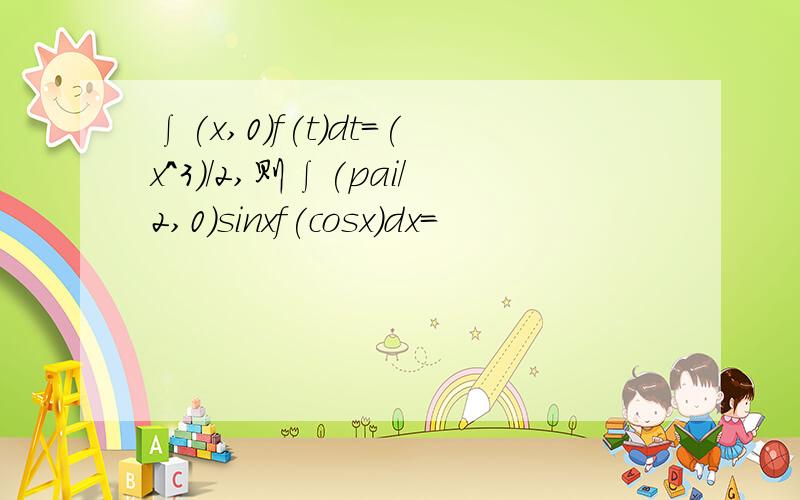 ∫(x,0)f(t)dt=(x^3)/2,则∫(pai/2,0)sinxf(cosx)dx=