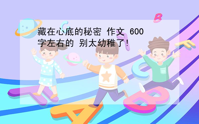 藏在心底的秘密 作文 600字左右的 别太幼稚了!