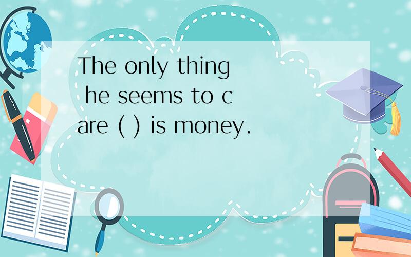 The only thing he seems to care ( ) is money.