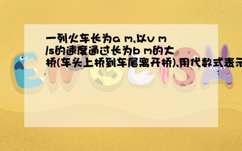 一列火车长为a m,以v m/s的速度通过长为b m的大桥(车头上桥到车尾离开桥),用代数式表示过桥时间为( ).