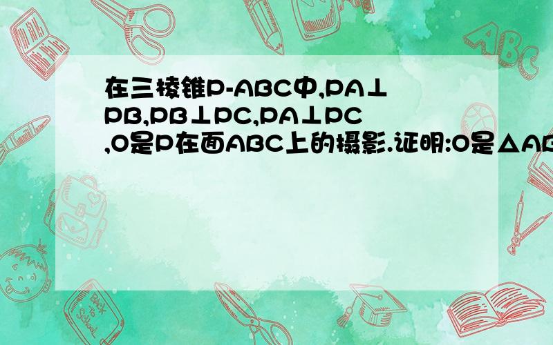 在三棱锥P-ABC中,PA⊥PB,PB⊥PC,PA⊥PC,O是P在面ABC上的摄影.证明:O是△ABC的垂心