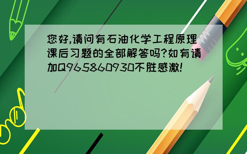 您好,请问有石油化学工程原理课后习题的全部解答吗?如有请加Q965860930不胜感激!