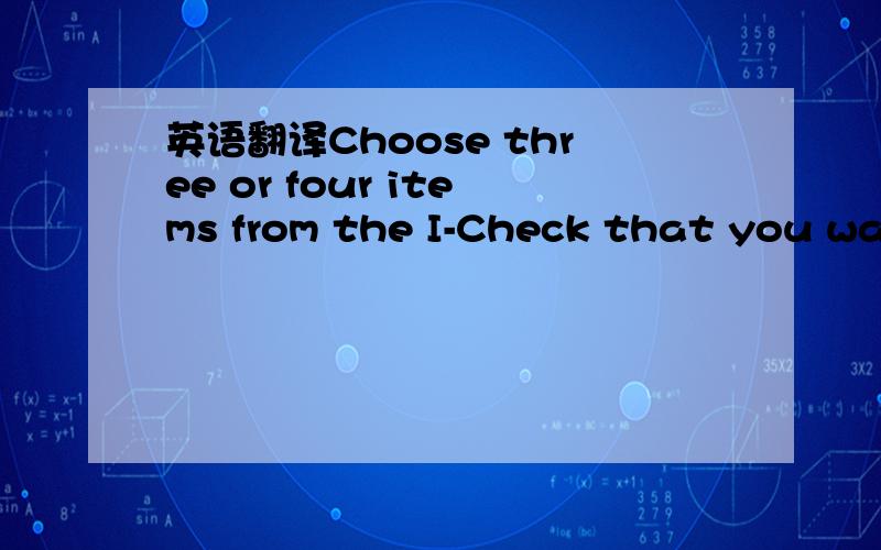 英语翻译Choose three or four items from the I-Check that you wan