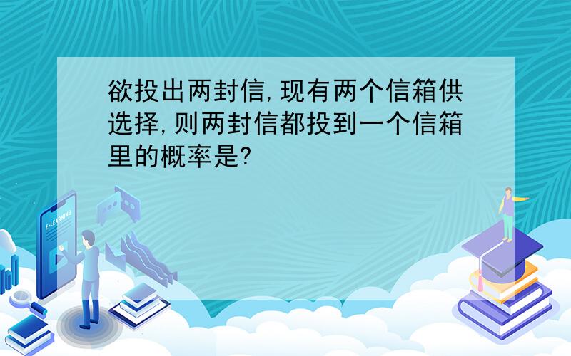 欲投出两封信,现有两个信箱供选择,则两封信都投到一个信箱里的概率是?