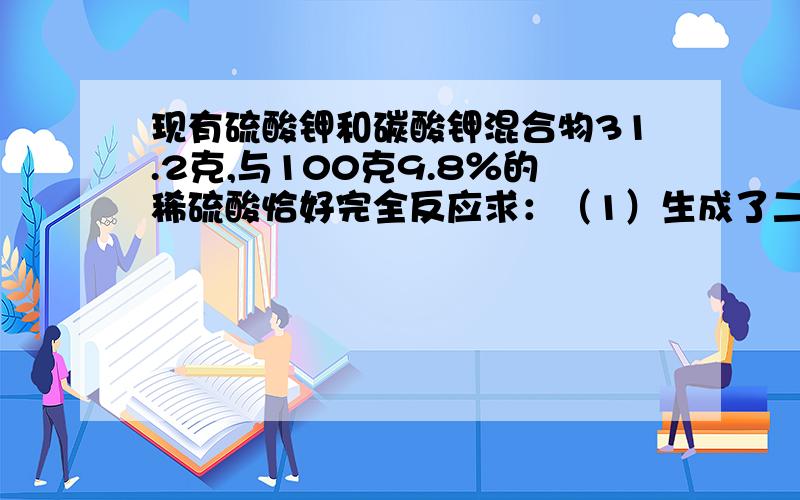 现有硫酸钾和碳酸钾混合物31.2克,与100克9.8％的稀硫酸恰好完全反应求：（1）生成了二氧化碳多少克?（2）