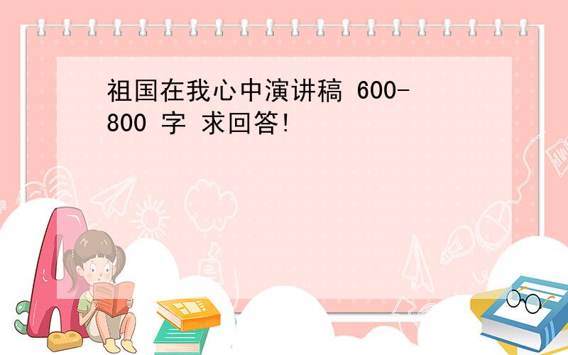 祖国在我心中演讲稿 600-800 字 求回答!