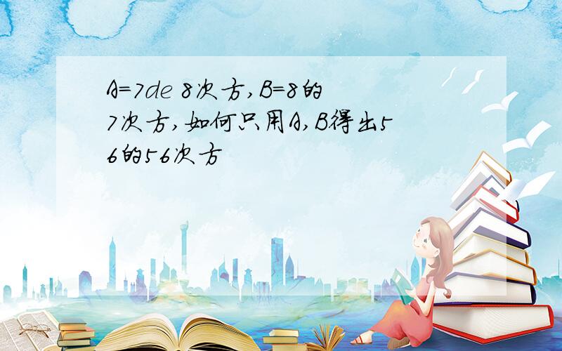 A=7de 8次方,B=8的7次方,如何只用A,B得出56的56次方