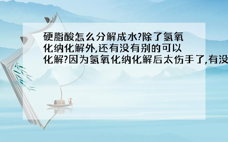 硬脂酸怎么分解成水?除了氢氧化纳化解外,还有没有别的可以化解?因为氢氧化纳化解后太伤手了,有没有不伤手而能化解的东西?