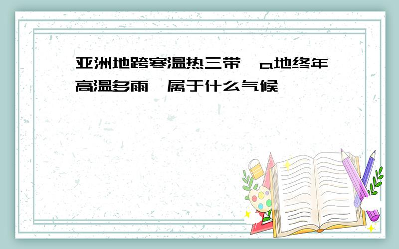 亚洲地跨寒温热三带,a地终年高温多雨,属于什么气候