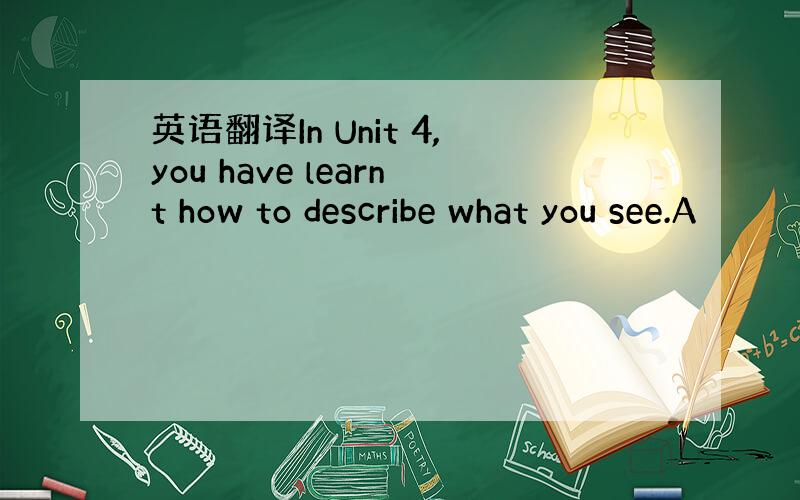 英语翻译In Unit 4,you have learnt how to describe what you see.A