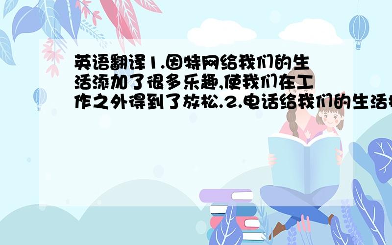 英语翻译1.因特网给我们的生活添加了很多乐趣,使我们在工作之外得到了放松.2.电话给我们的生活提供了很多方便.