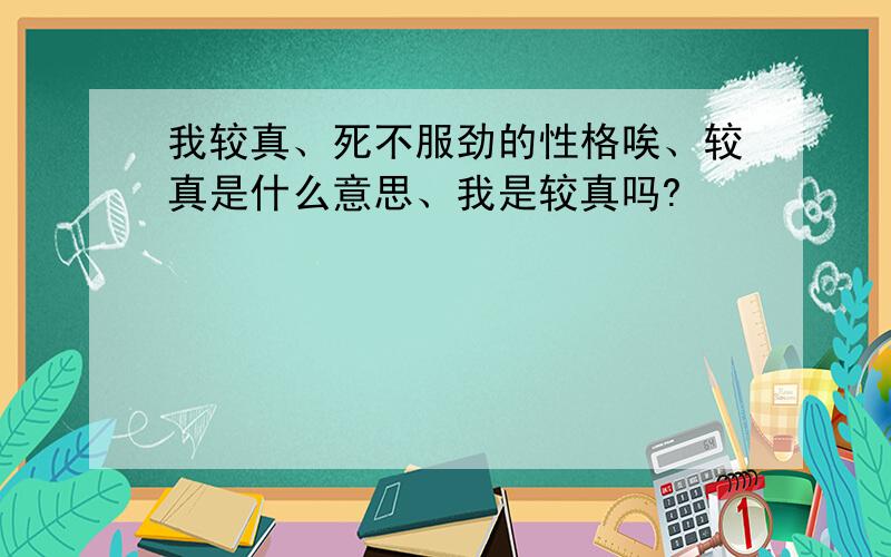 我较真、死不服劲的性格唉、较真是什么意思、我是较真吗?