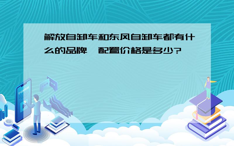 解放自卸车和东风自卸车都有什么的品牌,配置价格是多少?