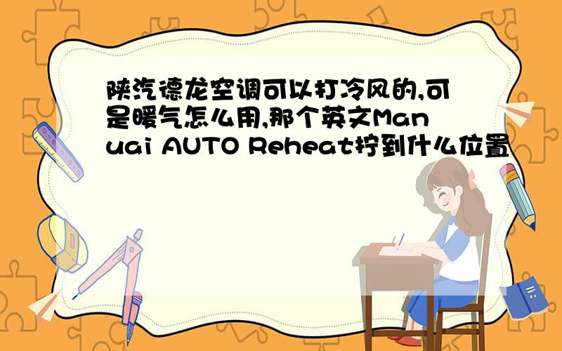 陕汽德龙空调可以打冷风的,可是暖气怎么用,那个英文Manuai AUTO Reheat拧到什么位置