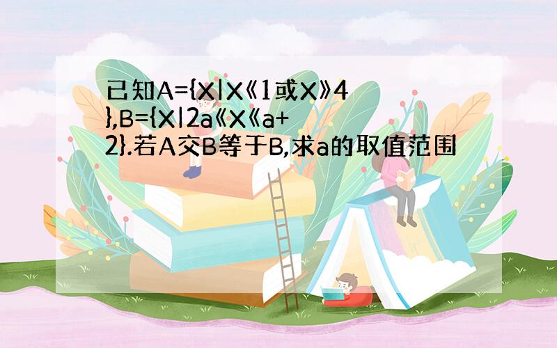 已知A={X|X《1或X》4},B={X|2a《X《a+2}.若A交B等于B,求a的取值范围