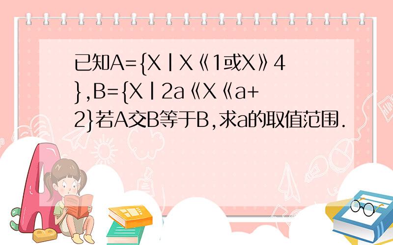 已知A={X|X《1或X》4},B={X|2a《X《a+2}若A交B等于B,求a的取值范围.