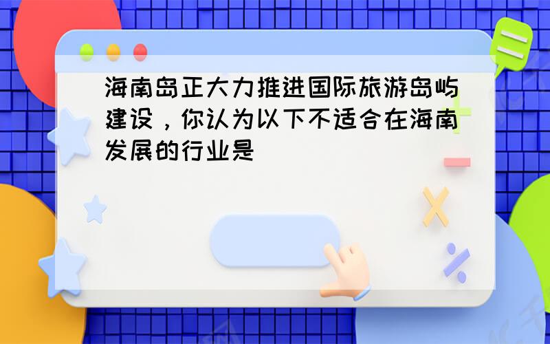 海南岛正大力推进国际旅游岛屿建设，你认为以下不适合在海南发展的行业是（　　）