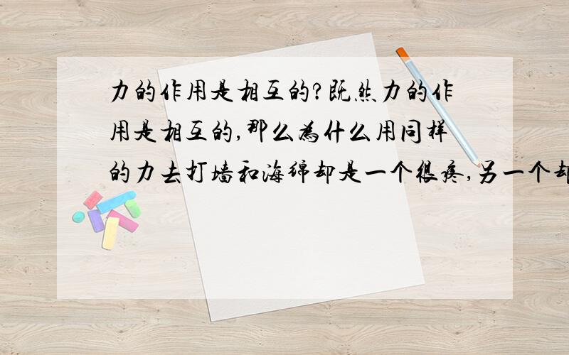 力的作用是相互的?既然力的作用是相互的,那么为什么用同样的力去打墙和海绵却是一个很疼,另一个却不疼呢?是海绵硬度小将力分