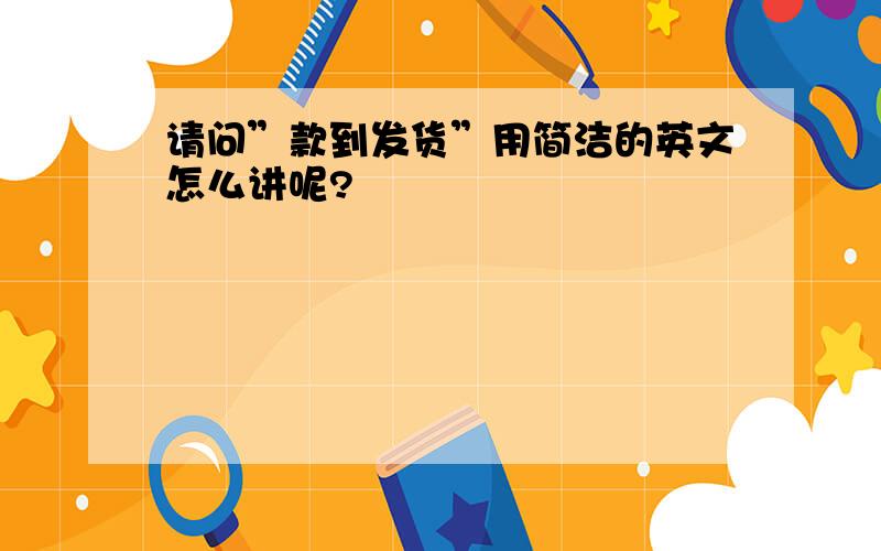 请问”款到发货”用简洁的英文怎么讲呢?