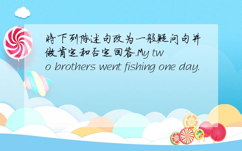 将下列陈述句改为一般疑问句并做肯定和否定回答.My two brothers went fishing one day.