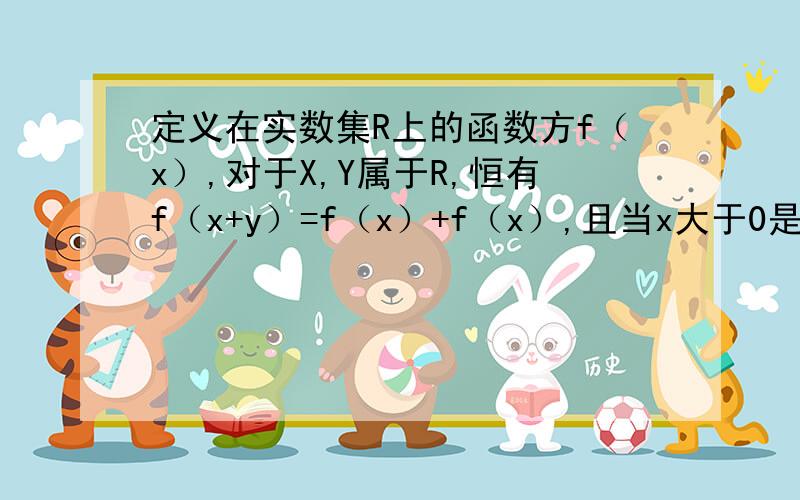 定义在实数集R上的函数方f（x）,对于X,Y属于R,恒有f（x+y）=f（x）+f（x）,且当x大于0是,f（x）小于0