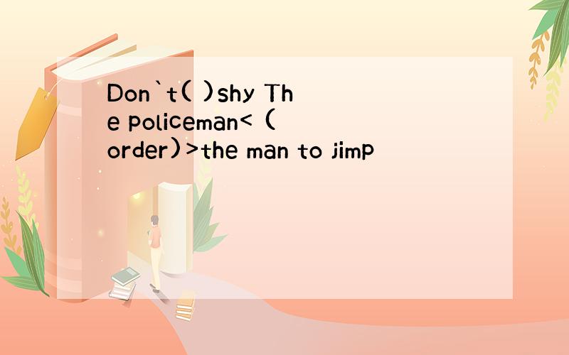 Don`t( )shy The policeman< (order)>the man to jimp