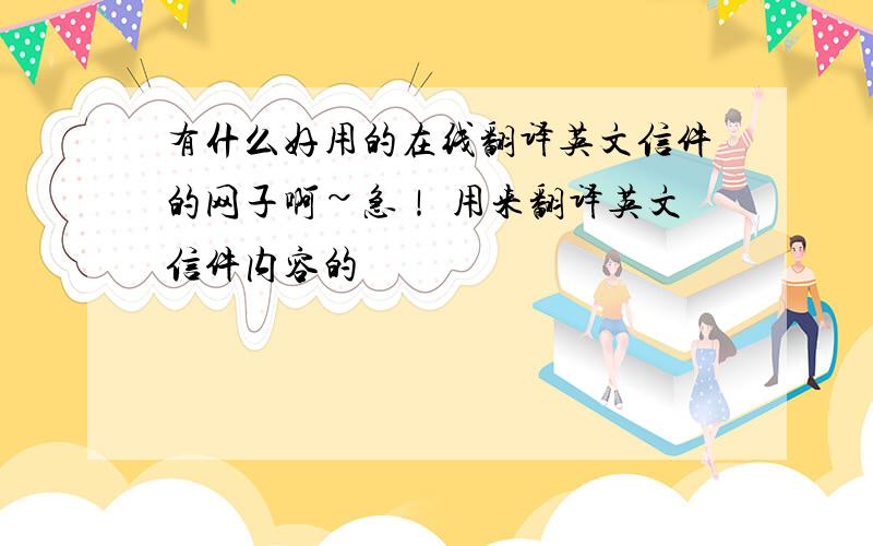 有什么好用的在线翻译英文信件的网子啊~急！ 用来翻译英文信件内容的