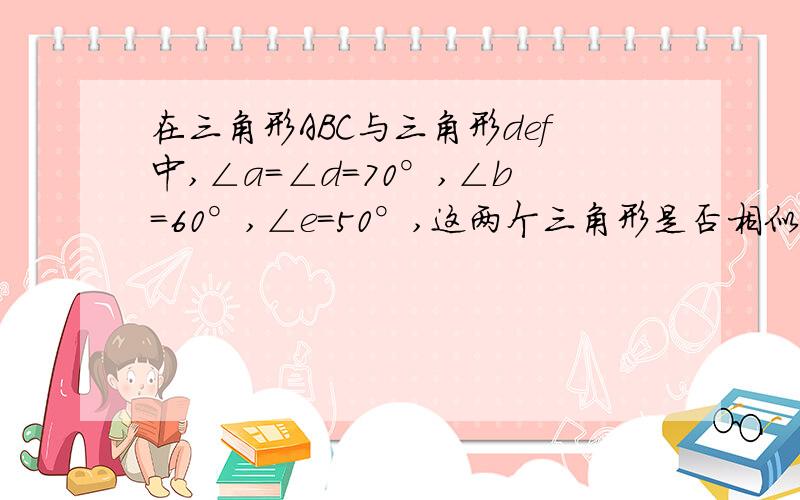 在三角形ABC与三角形def中,∠a=∠d=70°,∠b=60°,∠e=50°,这两个三角形是否相似?为什么?