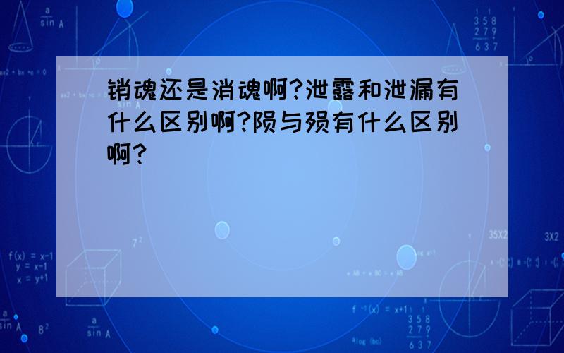 销魂还是消魂啊?泄露和泄漏有什么区别啊?陨与殒有什么区别啊?