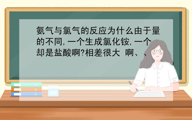 氨气与氯气的反应为什么由于量的不同,一个生成氯化铵,一个却是盐酸啊?相差很大 啊、、