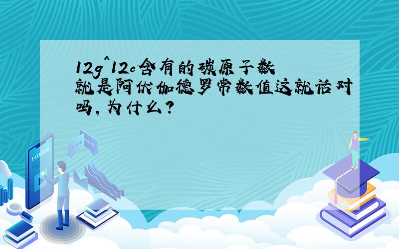 12g^12c含有的碳原子数就是阿伏伽德罗常数值这就话对吗,为什么?