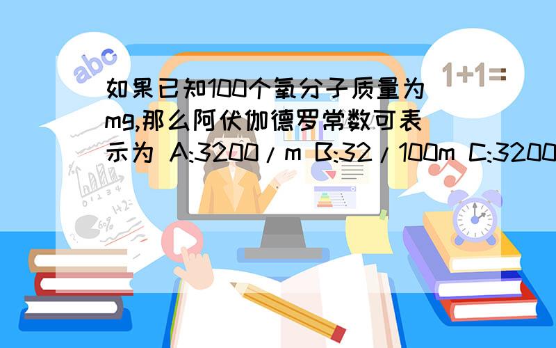 如果已知100个氧分子质量为mg,那么阿伏伽德罗常数可表示为 A:3200/m B:32/100m C:3200m D: