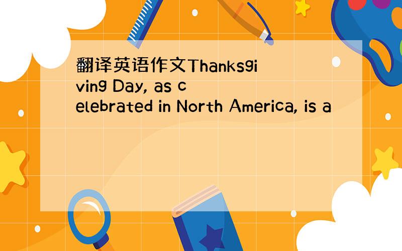 翻译英语作文Thanksgiving Day, as celebrated in North America, is a