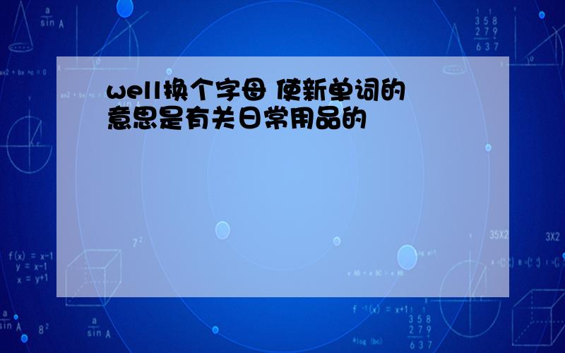 well换个字母 使新单词的意思是有关日常用品的